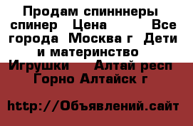 Продам спинннеры, спинер › Цена ­ 150 - Все города, Москва г. Дети и материнство » Игрушки   . Алтай респ.,Горно-Алтайск г.